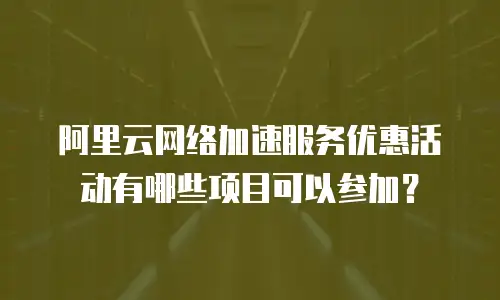 阿里云网络加速服务优惠活动有哪些项目可以参加？