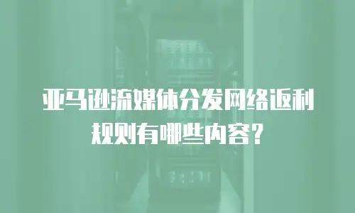 亚马逊流媒体分发网络返利规则有哪些内容？
