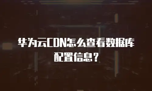 华为云CDN怎么查看数据库配置信息？