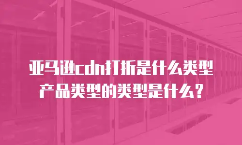 亚马逊cdn打折是什么类型产品类型的类型是什么？