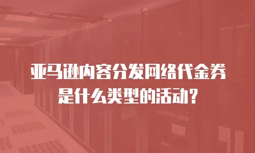 亚马逊内容分发网络代金券是什么类型的活动？
