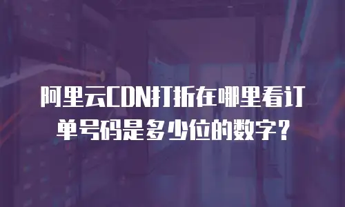阿里云CDN打折在哪里看订单号码是多少位的数字？