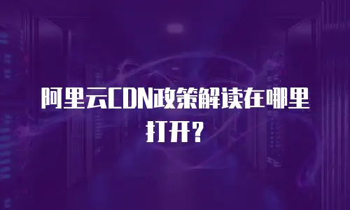 阿里云CDN政策解读在哪里打开？