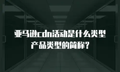 亚马逊cdn活动是什么类型产品类型的简称？