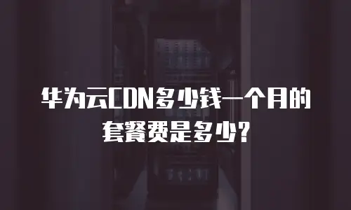 华为云CDN多少钱一个月的套餐费是多少？