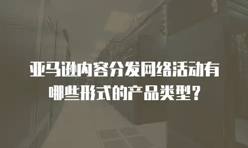 亚马逊内容分发网络活动有哪些形式的产品类型？