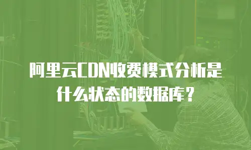 阿里云CDN收费模式分析是什么状态的数据库？