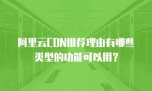 阿里云CDN推荐理由有哪些类型的功能可以用？