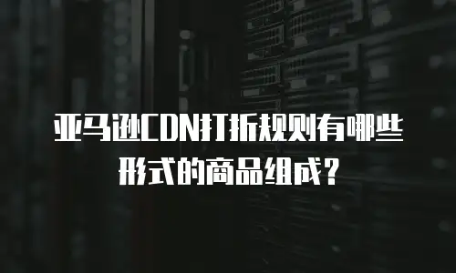 亚马逊CDN打折规则有哪些形式的商品组成？
