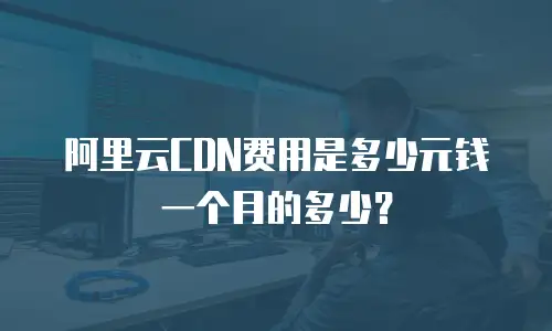阿里云CDN费用是多少元钱一个月的多少？