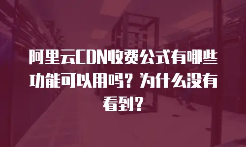 阿里云CDN收费公式有哪些功能可以用吗？为什么没有看到？