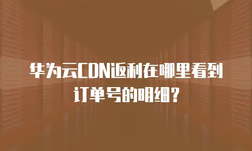 华为云CDN返利在哪里看到订单号的明细？