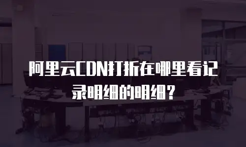 阿里云CDN打折在哪里看记录明细的明细？