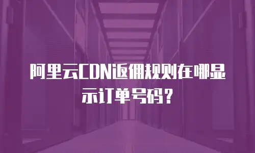 阿里云CDN返佣规则在哪显示订单号码？