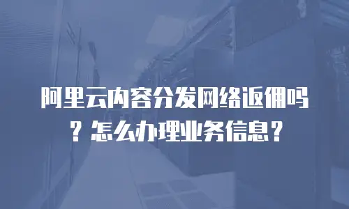 阿里云内容分发网络返佣吗？怎么办理业务信息？