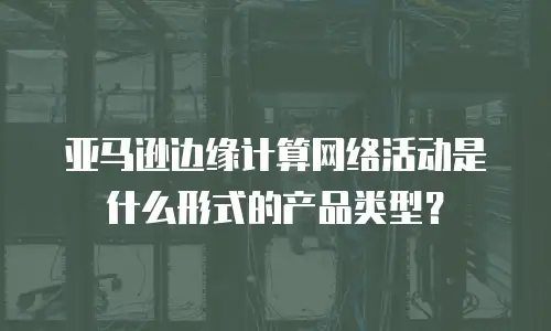 亚马逊边缘计算网络活动是什么形式的产品类型？