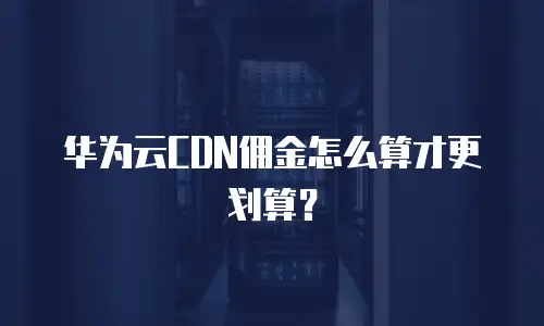 华为云CDN佣金怎么算才更划算？