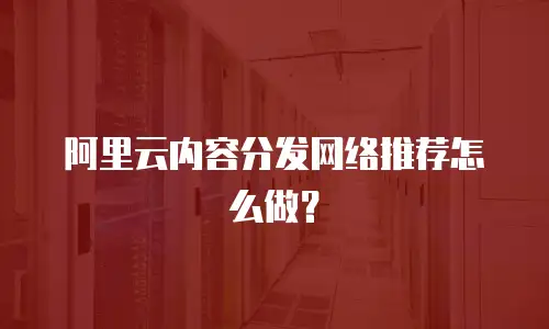 阿里云内容分发网络推荐怎么做？