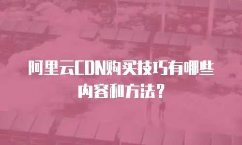 阿里云CDN购买技巧有哪些内容和方法？