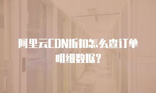 阿里云CDN折扣怎么查订单明细数据？