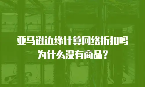 亚马逊边缘计算网络折扣吗为什么没有商品？