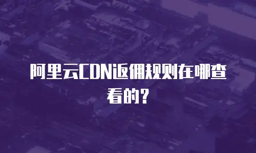 阿里云CDN返佣规则在哪查看的？