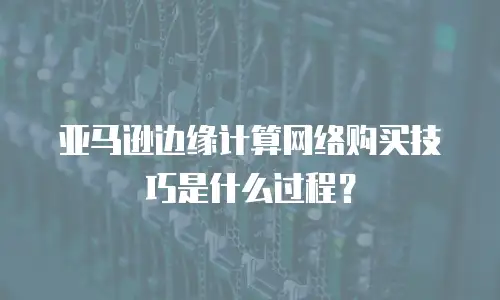 亚马逊边缘计算网络购买技巧是什么过程？