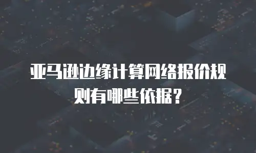 亚马逊边缘计算网络报价规则有哪些依据？