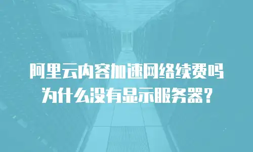 阿里云内容加速网络续费吗为什么没有显示服务器？