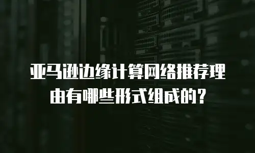 亚马逊边缘计算网络推荐理由有哪些形式组成的？