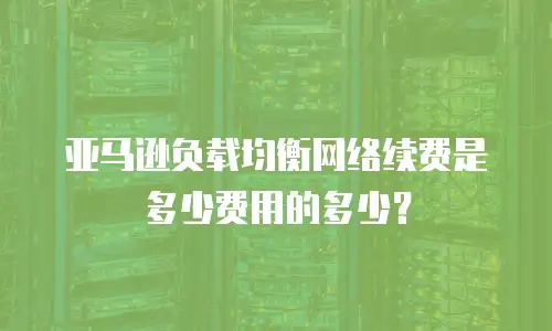 亚马逊负载均衡网络续费是多少费用的多少？