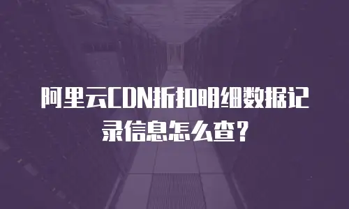 阿里云CDN折扣明细数据记录信息怎么查？