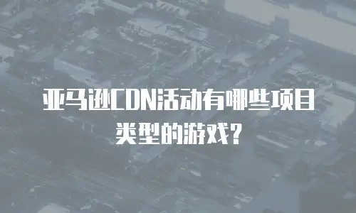亚马逊CDN活动有哪些项目类型的游戏？