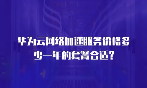 华为云网络加速服务价格多少一年的套餐合适？