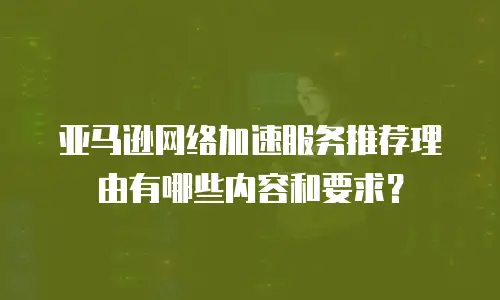亚马逊网络加速服务推荐理由有哪些内容和要求？
