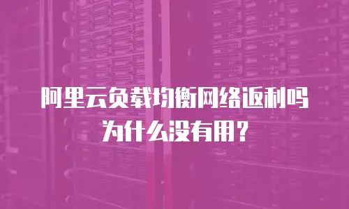 阿里云负载均衡网络返利吗为什么没有用？
