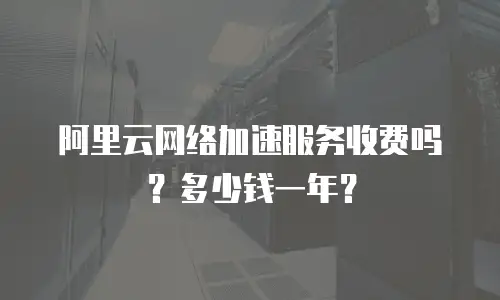 阿里云网络加速服务收费吗？多少钱一年？