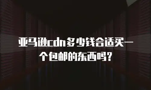 亚马逊cdn多少钱合适买一个包邮的东西吗？