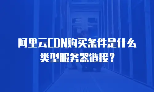 阿里云CDN购买条件是什么类型服务器链接？