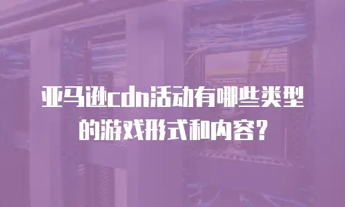 亚马逊cdn活动有哪些类型的游戏形式和内容？