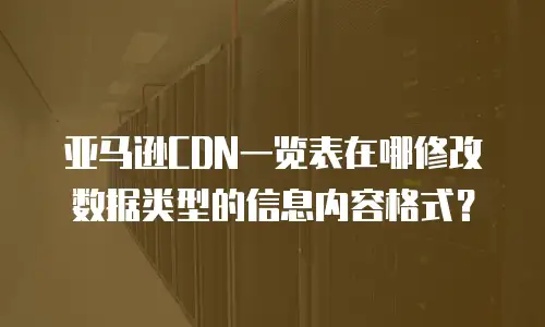 亚马逊CDN一览表在哪修改数据类型的信息内容格式？