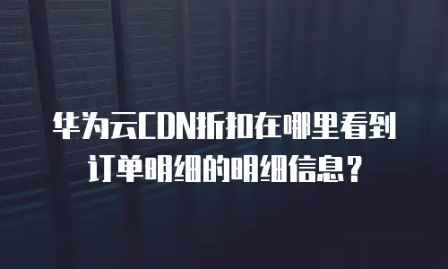 华为云CDN折扣在哪里看到订单明细的明细信息？