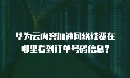 华为云内容加速网络续费在哪里看到订单号码信息？