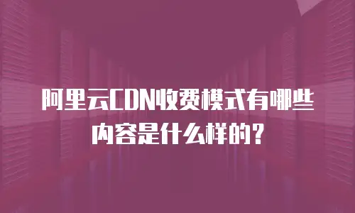 阿里云CDN收费模式有哪些内容是什么样的？