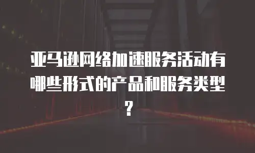 亚马逊网络加速服务活动有哪些形式的产品和服务类型？