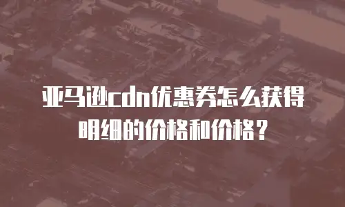 亚马逊cdn优惠券怎么获得明细的价格和价格？