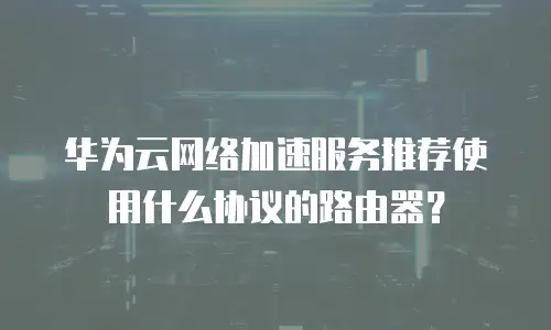 华为云网络加速服务推荐使用什么协议的路由器？