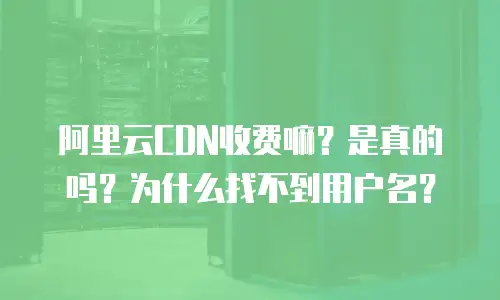 阿里云CDN收费嘛？是真的吗？为什么找不到用户名？