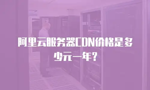 阿里云服务器CDN价格是多少元一年？
