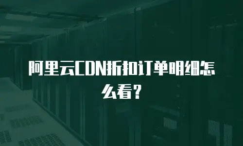 阿里云CDN折扣订单明细怎么看？